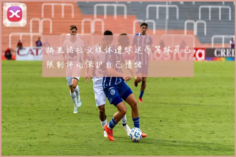 梅里诺社交媒体遭球迷辱骂球员已限制评论保护自己情绪