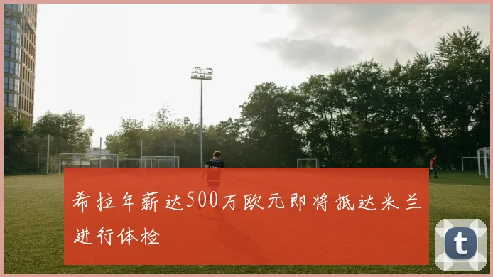 希拉年薪达500万欧元即将抵达米兰进行体检