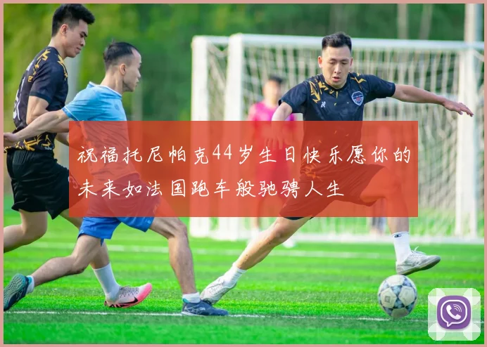 祝福托尼帕克44岁生日快乐愿你的未来如法国跑车般驰骋人生