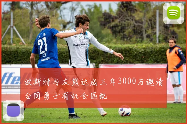 波斯特与灰熊达成三年3000万邀请合同勇士有机会匹配