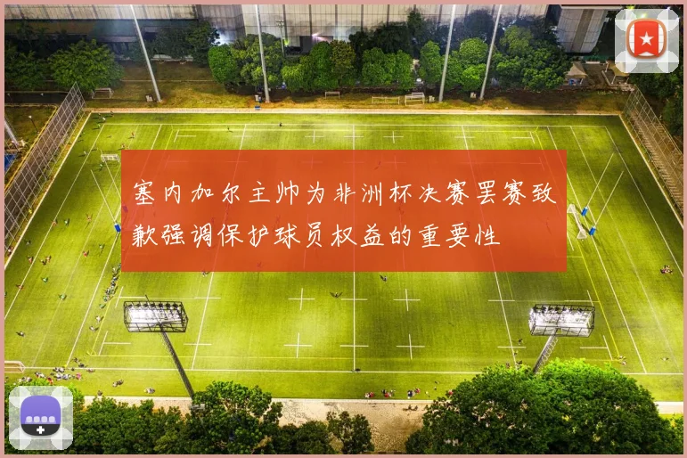 塞内加尔主帅为非洲杯决赛罢赛致歉强调保护球员权益的重要性