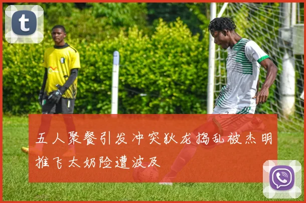 五人聚餐引发冲突狄龙捣乱被杰明推飞太奶险遭波及