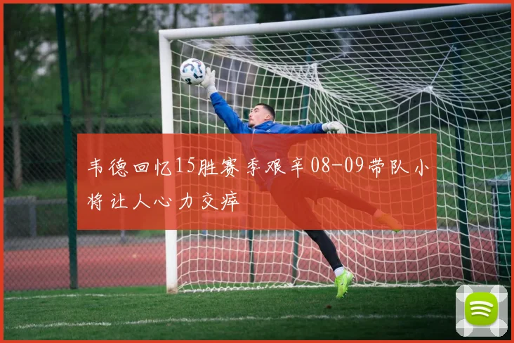 韦德回忆15胜赛季艰辛08-09带队小将让人心力交瘁