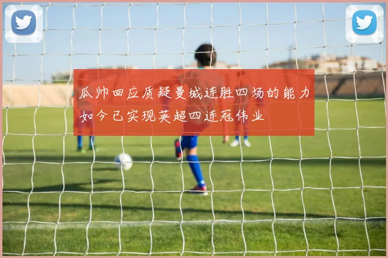 瓜帅回应质疑曼城连胜四场的能力如今已实现英超四连冠伟业