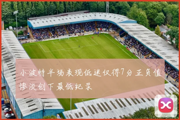 小波特半场表现低迷仅得7分正负值惨淡创下最低纪录