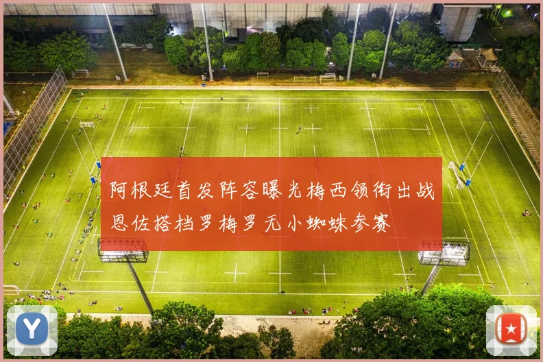 阿根廷首发阵容曝光梅西领衔出战恩佐搭档罗梅罗无小蜘蛛参赛