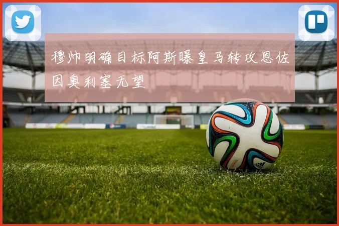 穆帅明确目标阿斯曝皇马转攻恩佐因奥利塞无望