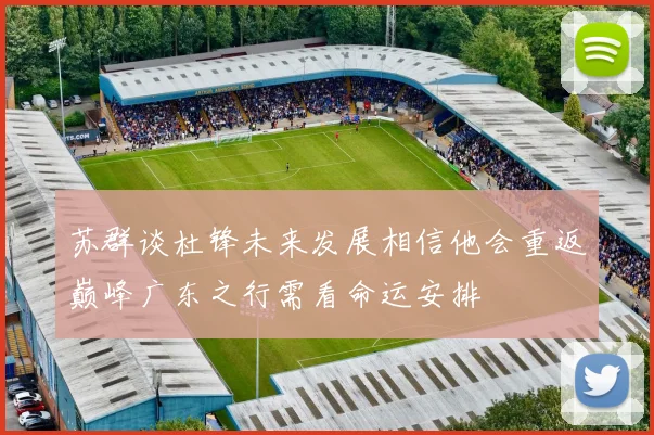 苏群谈杜锋未来发展相信他会重返巅峰广东之行需看命运安排