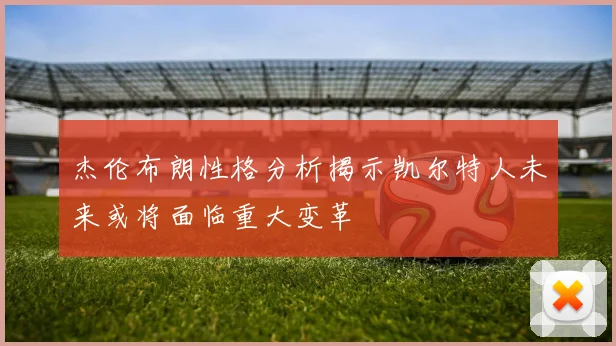 杰伦布朗性格分析揭示凯尔特人未来或将面临重大变革