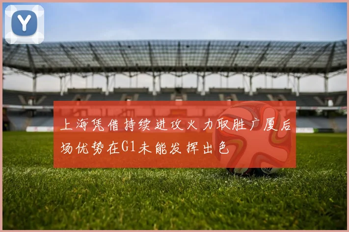 上海凭借持续进攻火力取胜广厦后场优势在G1未能发挥出色