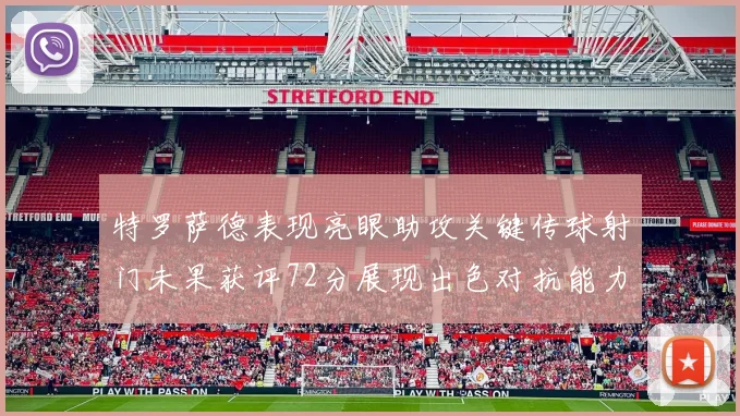 特罗萨德表现亮眼助攻关键传球射门未果获评72分展现出色对抗能力