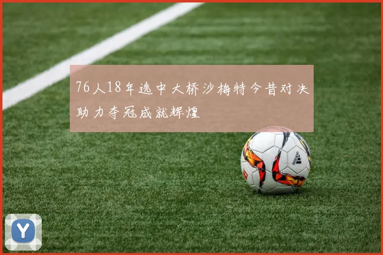 76人18年选中大桥沙梅特今昔对决助力夺冠成就辉煌