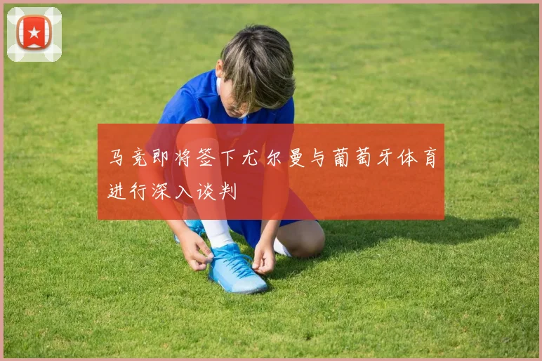 马竞即将签下尤尔曼与葡萄牙体育进行深入谈判
