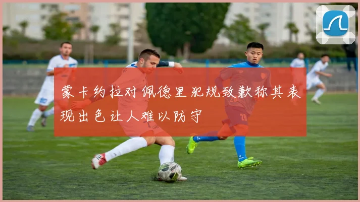 蒙卡约拉对佩德里犯规致歉称其表现出色让人难以防守