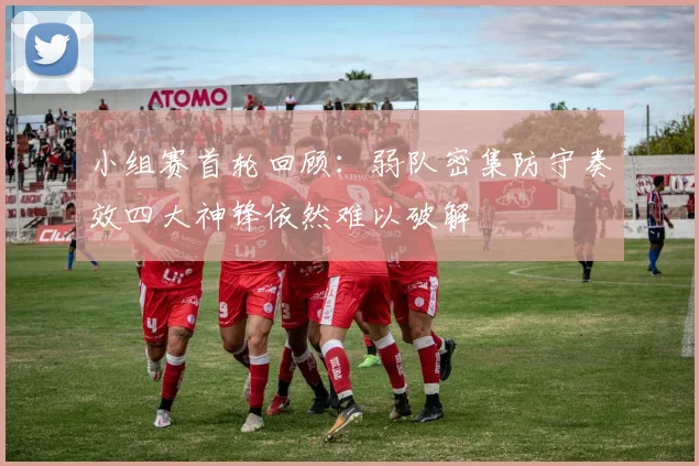 小组赛首轮回顾：弱队密集防守奏效四大神锋依然难以破解