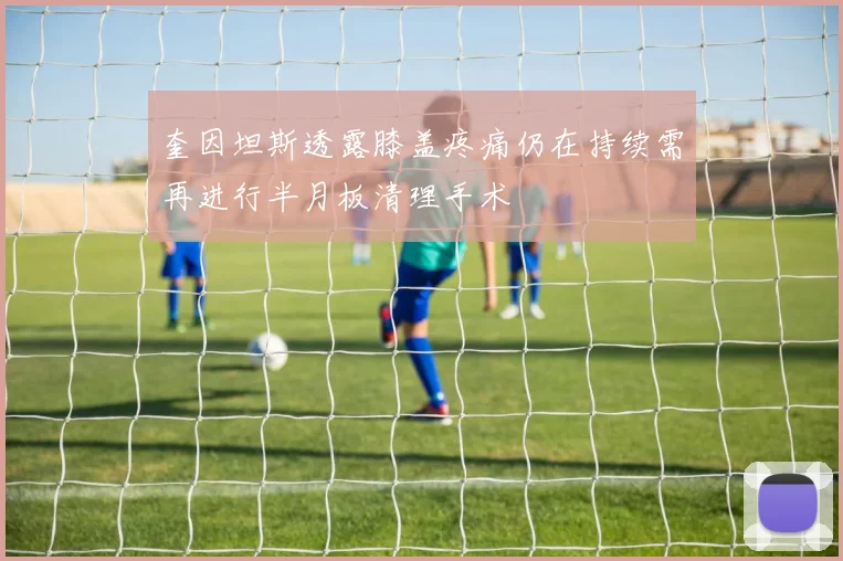 奎因坦斯透露膝盖疼痛仍在持续需再进行半月板清理手术
