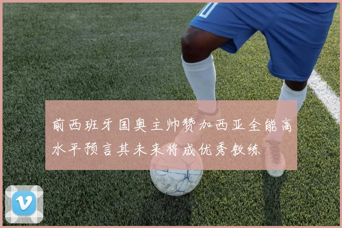 前西班牙国奥主帅赞加西亚全能高水平预言其未来将成优秀教练