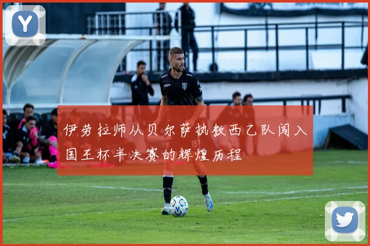 伊劳拉师从贝尔萨执教西乙队闯入国王杯半决赛的辉煌历程