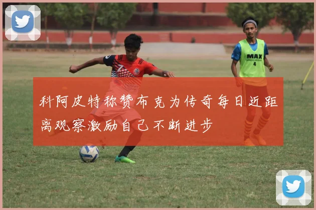 科阿皮特称赞布克为传奇每日近距离观察激励自己不断进步
