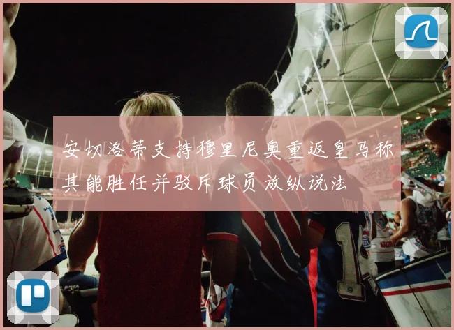 安切洛蒂支持穆里尼奥重返皇马称其能胜任并驳斥球员放纵说法