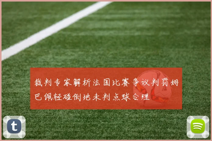 裁判专家解析法国比赛争议判罚姆巴佩轻碰倒地未判点球合理