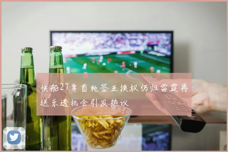 快船27年首轮签互换权仍归雷霆再送乐透机会引发热议